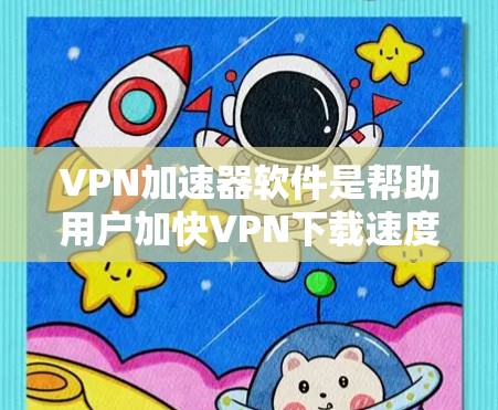 VPN加速器软件是帮助用户加快VPN下载速度的工具，涵盖了多种类型和功能。以下是对这些软件的详细介绍和推荐