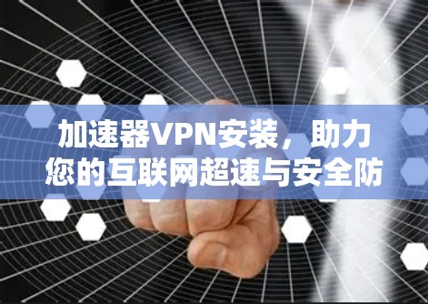 加速器VPN安装，助力您的互联网超速与安全防护