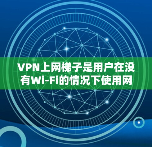 VPN上网梯子是用户在没有Wi-Fi的情况下使用网络的一种方式，但使用过程中可能会遇到一些问题。以下是详细的问题分析和建议