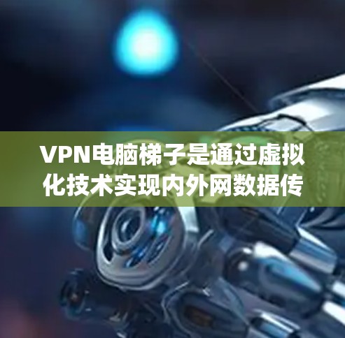 VPN电脑梯子是通过虚拟化技术实现内外网数据传输和访问的网络技术，其物理实现包括点到点（PTP）Frame-by-Frame（FbF）和多点（MTP）梯子等。以下是对VPN电脑梯子的详细解释