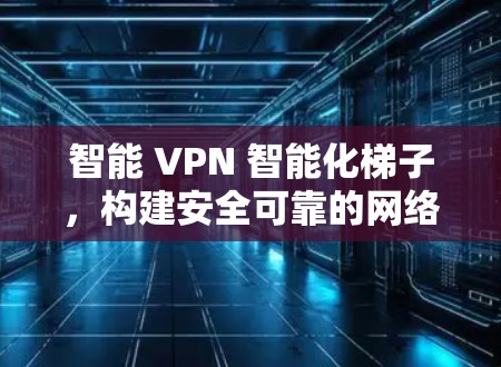 智能 VPN 智能化梯子，构建安全可靠的网络