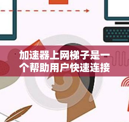 加速器上网梯子是一个帮助用户快速连接互联网的工具，通常通过选择合适的服务器实现。以下是关于如何使用加速器的详细步骤和信息