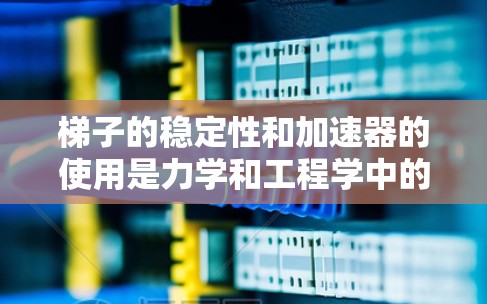 梯子的稳定性和加速器的使用是力学和工程学中的关键概念，以下是对其重要性的详细分析