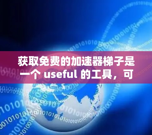 获取免费的加速器梯子是一个 useful 的工具，可以帮助你更快上手或提升游戏效果。以下是一个有条理的总结
