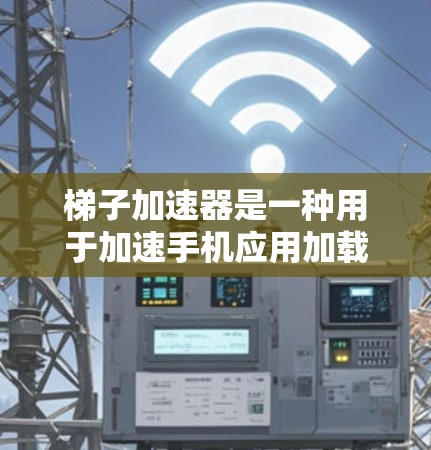 梯子加速器是一种用于加速手机应用加载速度的工具，帮助用户更快地完成任务。以下是对梯子加速器的详细总结