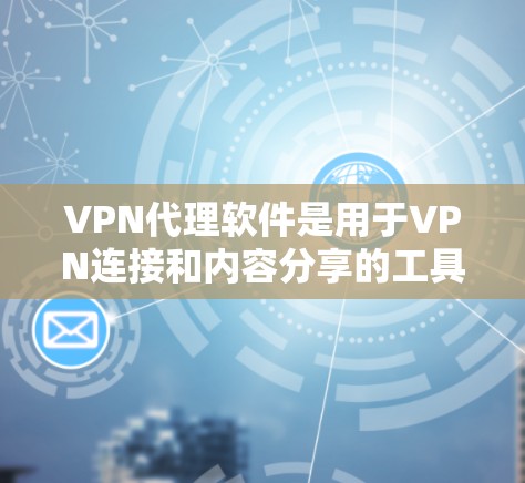 VPN代理软件是用于VPN连接和内容分享的工具，涵盖下载、安装、连接和使用等多个步骤。以下是对VPN代理软件的详细介绍