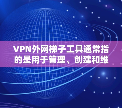 VPN外网梯子工具通常指的是用于管理、创建和维护VPN服务器的软件包或工具。这些工具帮助用户配置、管理VPN服务器，包括创建、修改、删除服务器，并监控服务器的活动。以下是这些工具的概述