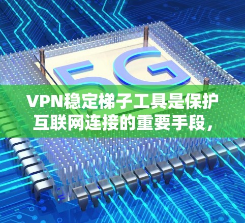 VPN稳定梯子工具是保护互联网连接的重要手段，包括VPN稳定器、流量管理器、防火墙等。以下是对这些工具的详细分析和推荐