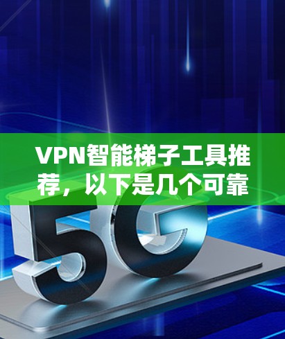 VPN智能梯子工具推荐，以下是几个可靠的选择，供你参考