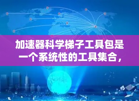 加速器科学梯子工具包是一个系统性的工具集合，帮助研究人员从理论到实验、设计到制造，系统推进高能粒子加速器的开发。以下是该工具包的主要组成部分及其功能