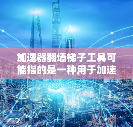 加速器翻墙梯子工具可能指的是一种用于加速网络连接和翻墙的软件。以下是对该问题的详细解答