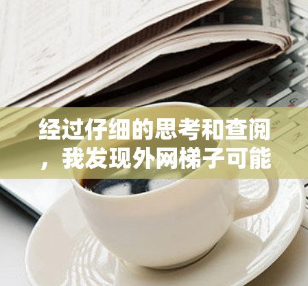 经过仔细的思考和查阅，我发现外网梯子可能不是一个常见的网络加速工具名称，而是某个特定应用的别名或平台名称。为了提供一个更准确的解决方案，建议您