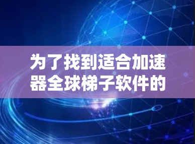 为了找到适合加速器全球梯子软件的推荐，下面是一些有用的信息和建议