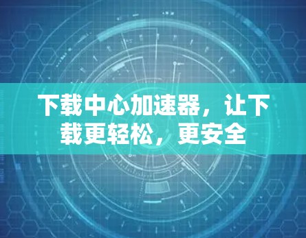 下载中心加速器，让下载更轻松，更安全