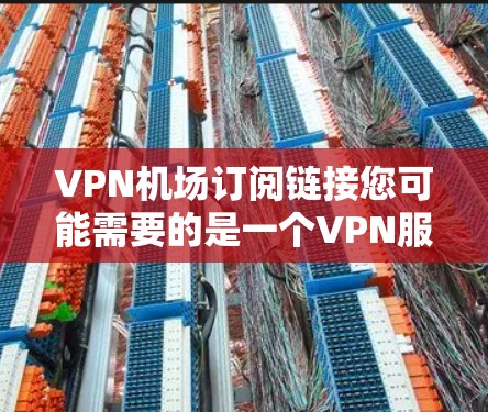 VPN机场订阅链接您可能需要的是一个VPN服务提供商和机场的结合，通常这类服务会提供在机场或酒店内进行VPN服务的平台或链接。以下是一些建议，帮助您完成VPN机场订阅