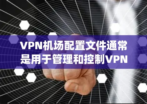 VPN机场配置文件通常是用于管理和控制VPN访问的文件。这些文件通常以特定的格式存储，如.env、envv4、envconfig等。以下是一些可能需要的配置文件类型和功能
