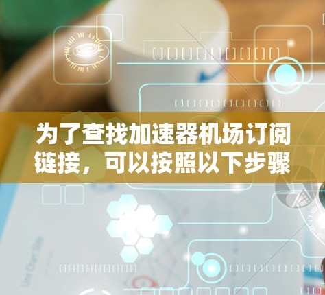 为了查找加速器机场订阅链接，可以按照以下步骤进行