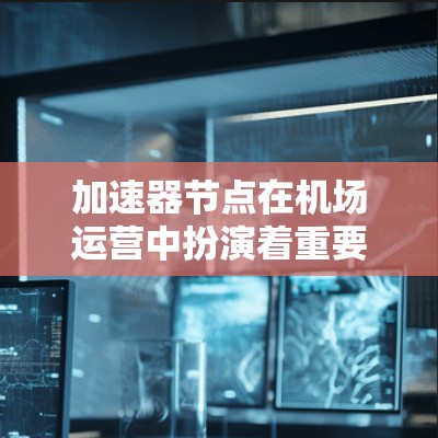 加速器节点在机场运营中扮演着重要角色，它可以帮助机场管理人员高效利用网络资源，优化机场的服务和效率。以下是一个关于加速器节点订阅的步骤指南