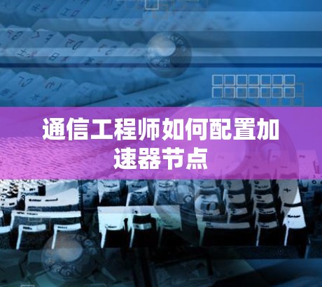 通信工程师如何配置加速器节点
