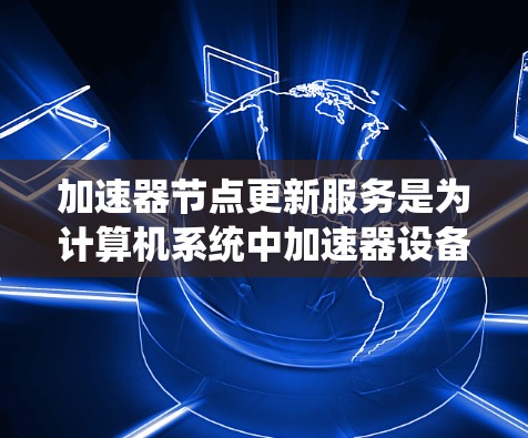 加速器节点更新服务是为计算机系统中加速器设备（如CPU、GPU或分布式处理设备）提供维护和升级的支持服务。以下是对该主题的分步骤解释
