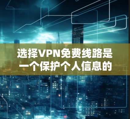 选择VPN免费线路是一个保护个人信息的关键步骤，特别是在保护密码、支付宝和微信等敏感信息方面。以下是一个分步骤的指南，帮助您找到适合的免费VPN线路