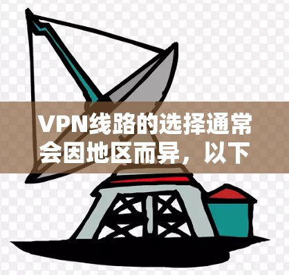 VPN线路的选择通常会因地区而异，以下是一些主要的 VPN 网站及其覆盖的地区，供您参考