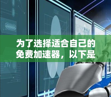 为了选择适合自己的免费加速器，以下是一些详细的指南和建议