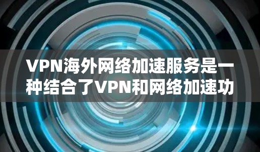 VPN海外网络加速服务是一种结合了VPN和网络加速功能的技术，旨在提升用户在海外网络上的访问体验。以下是对这些服务的详细分析和总结