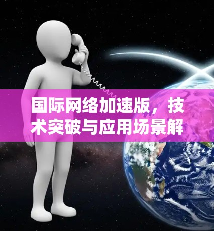 国际网络加速版,技术突破与应用场景解析 国际网络加速版,技术突破与应用场景解析