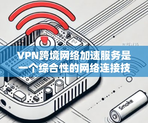 VPN跨境网络加速服务是一个综合性的网络连接技术，旨在通过加密连接和高速网络来满足用户在不同国家使用互联网的需求。以下是关于该服务的一些关键点