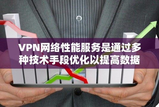 VPN网络性能服务是通过多种技术手段优化以提高数据传输速度和用户体验。以下是对VPN性能的详细分析