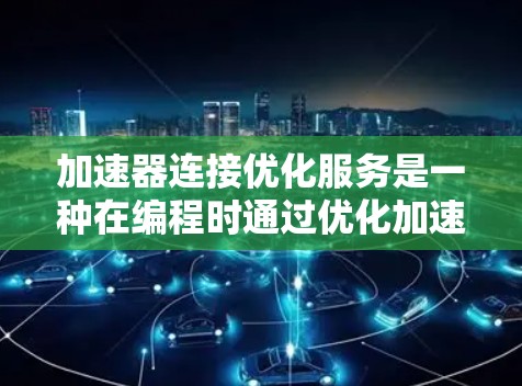 加速器连接优化服务是一种在编程时通过优化加速器来提高程序运行效率的技术。以下是对该主题的详细总结和解释