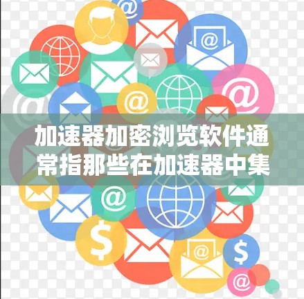 加速器加密浏览软件通常指那些在加速器中集成加密技术的工具，以保护用户隐私并提高网页加载速度。以下是一些可能的加速器加密浏览软件及其特点