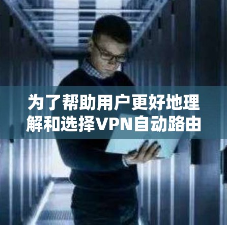 为了帮助用户更好地理解和选择VPN自动路由选择，以下是分步的解决方案
