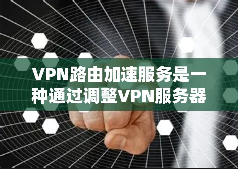 VPN路由加速服务是一种通过调整VPN服务器在连接到用户本地设备后的网络流量分配，以优化连接速度的技术。以下是关于该服务的详细分析