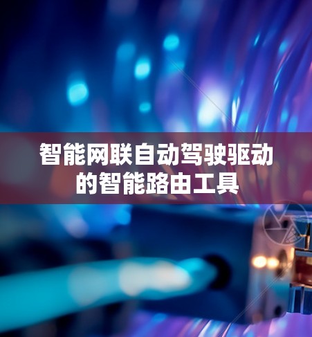 智能网联自动驾驶驱动的智能路由工具