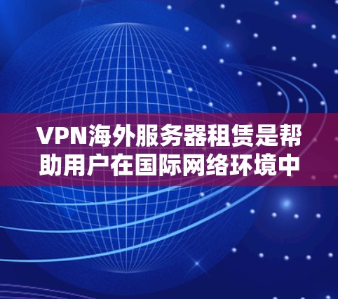 VPN海外服务器租赁是帮助用户在国际网络环境中访问外部网络服务的工具。以下是详细的步骤说明