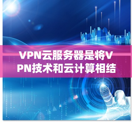 VPN云服务器是将VPN技术和云计算相结合的产物，旨在提供安全、云端化的VPN服务。以下是详细的步骤和考虑因素