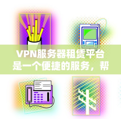 VPN服务器租赁平台是一个便捷的服务，帮助用户访问外部服务器，节省时间和资源。以下是对该主题的详细分析
