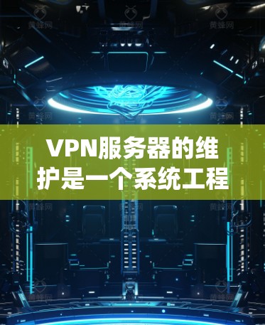 VPN服务器的维护是一个系统工程，涉及多个环节和步骤，需要综合考虑安全、效率和用户体验。以下是一个结构化的维护指南，帮助您更好地管理VPN服务器