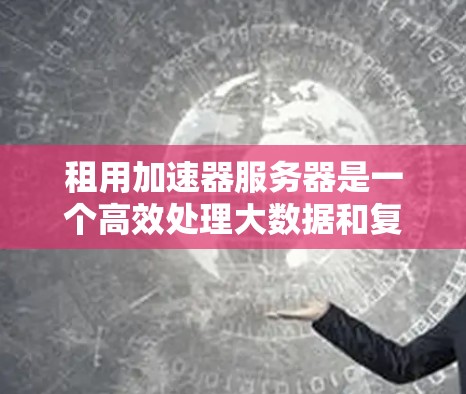 租用加速器服务器是一个高效处理大数据和复杂任务的重要技术，适合处理机器学习、视频处理、大数据分析等场景。以下是一步步的建议