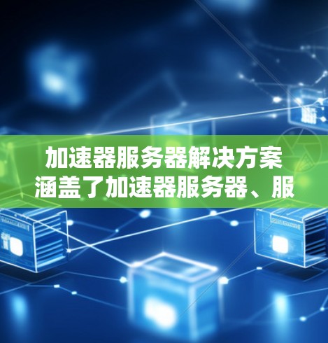 加速器服务器解决方案涵盖了加速器服务器、服务器加速器和服务器加速套套等工具，用于提升服务器和网络性能。以下是它们之间的关系、适用场景和使用方法的详细分析