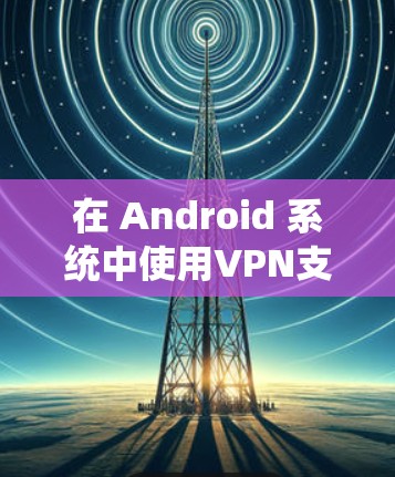 在 Android 系统中使用VPN支持如下