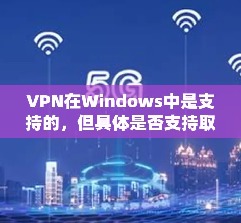VPN在Windows中是支持的，但具体是否支持取决于您使用的VPN软件。以下是一些常见VPN软件的安装步骤和安全注意事项