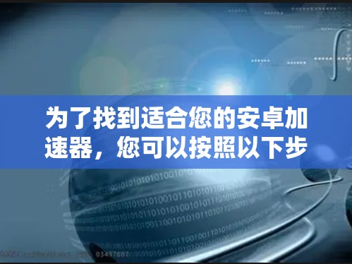 为了找到适合您的安卓加速器，您可以按照以下步骤进行比较和选择