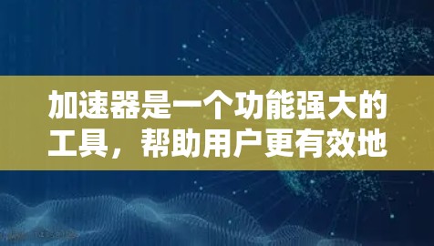 加速器是一个功能强大的工具，帮助用户更有效地利用网络资源。以下是对加速器的功能和操作的详细指南