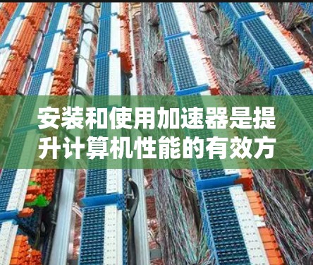 安装和使用加速器是提升计算机性能的有效方法，以下是详细的步骤和注意事项