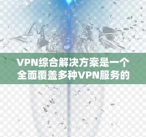 VPN综合解决方案是一个全面覆盖多种VPN服务的系统，旨在帮助用户选择和管理多种VPN选项。以下是该解决方案的详细分析