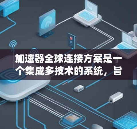 加速器全球连接方案是一个集成多技术的系统，旨在通过实时环境数据共享，提升车辆的驾驶体验和交通管理效率。以下是对该系统的详细分析