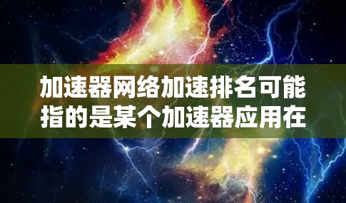 加速器网络加速排名可能指的是某个加速器应用在特定网络上的排名情况。以下是一些可能的解释和信息